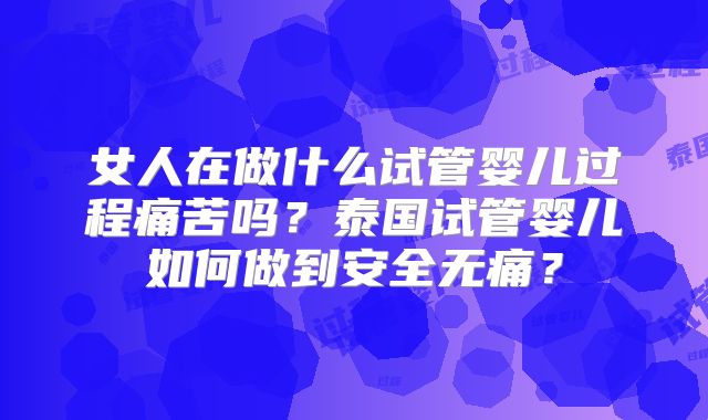 女人在做什么试管婴儿过程痛苦吗?泰国试管婴儿如何做到安全无痛?