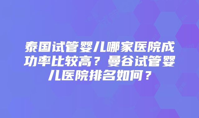 泰国试管婴儿哪家医院成功率比较高？曼谷试管婴儿医院排名如何？