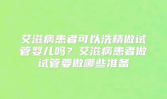 艾滋病患者可以洗精做试管婴儿吗?艾滋病患者做试管要做哪些准备