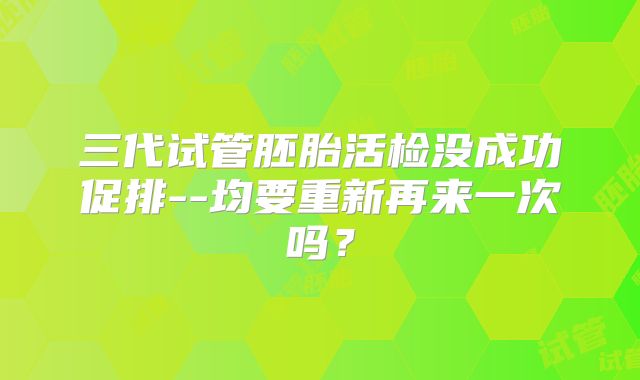 三代试管胚胎活检没成功促排--均要重新再来一次吗？