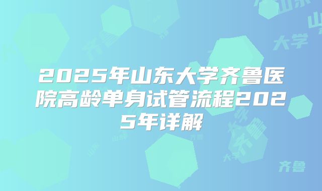 2025年山东大学齐鲁医院高龄单身试管流程2025年详解