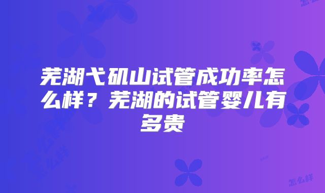 芜湖弋矶山试管成功率怎么样?芜湖的试管婴儿有多贵