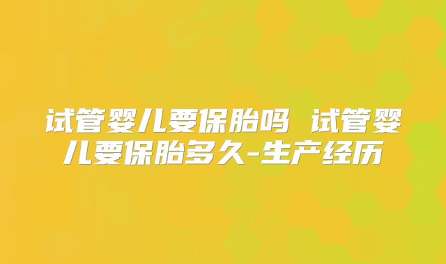 试管婴儿要保胎吗 试管婴儿要保胎多久-生产经历
