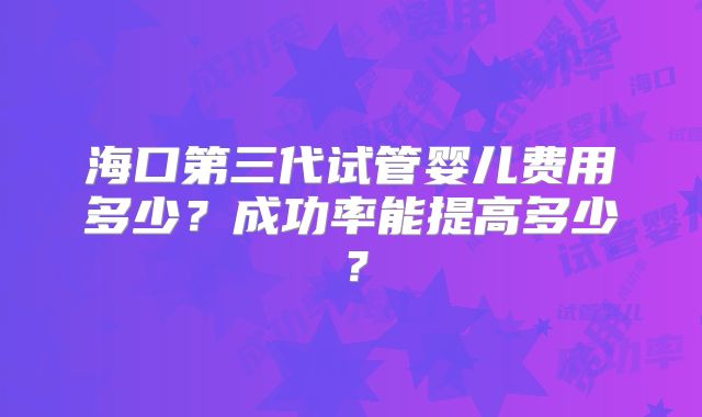 海口第三代试管婴儿费用多少？成功率能提高多少？
