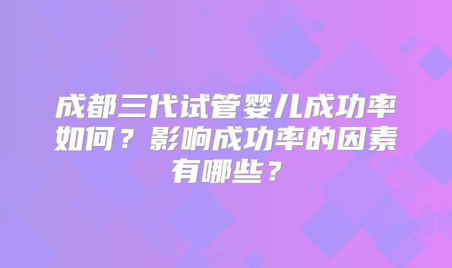 成都三代试管婴儿成功率如何?影响成功率的因素有哪些?