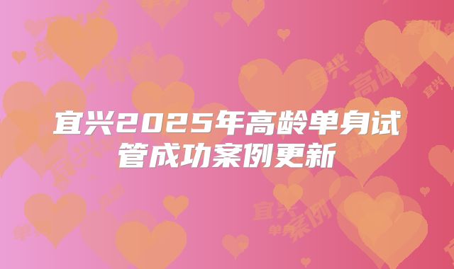 宜兴2025年高龄单身试管成功案例更新