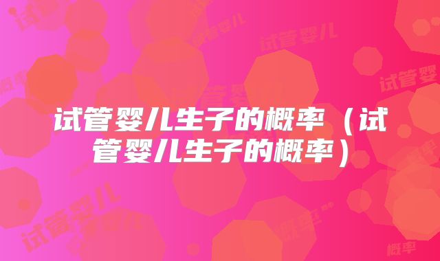 试管婴儿生子的概率(试管婴儿生子的概率)