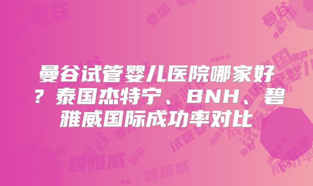 曼谷试管婴儿医院哪家好？泰国杰特宁、BNH、碧雅威国际成功率对比