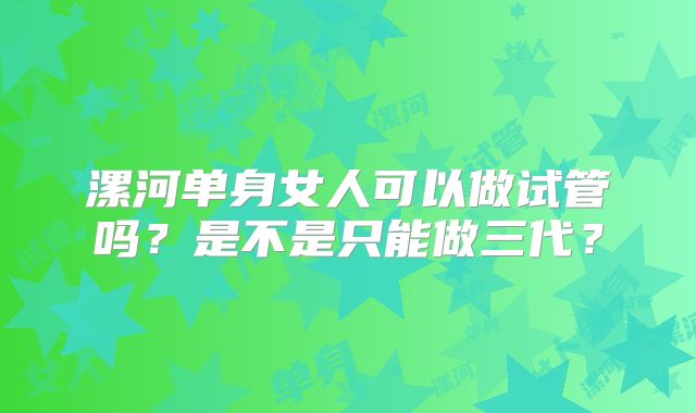漯河单身女人可以做试管吗?是不是只能做三代?