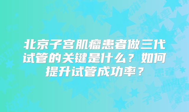 北京子宫肌瘤患者做三代试管的关键是什么？如何提升试管成功率？