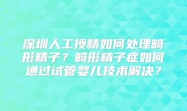 深圳人工授精如何处理畸形精子?畸形精子症如何通过试管婴儿技术解决?