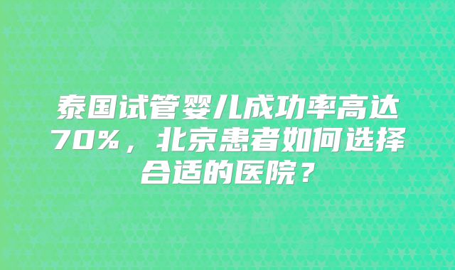 泰国试管婴儿成功率高达70%，北京患者如何选择合适的医院？
