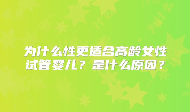 为什么性更适合高龄女性试管婴儿？是什么原因？