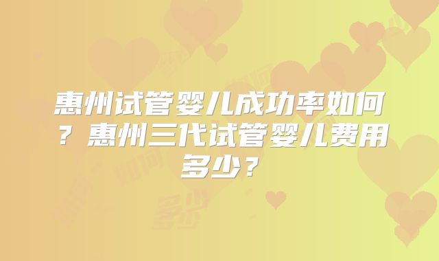 惠州试管婴儿成功率如何?惠州三代试管婴儿费用多少?