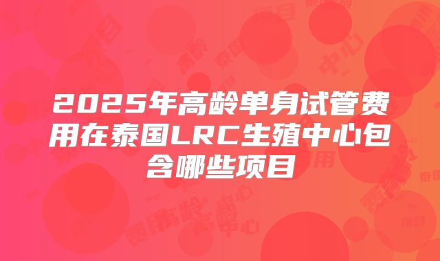 2025年高龄单身试管费用在泰国LRC生殖中心包含哪些项目