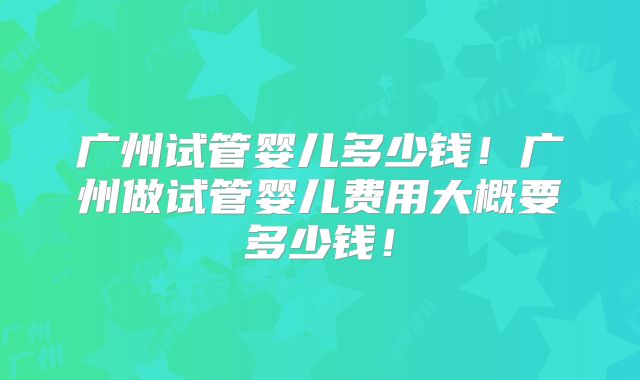 广州试管婴儿多少钱！广州做试管婴儿费用大概要多少钱！