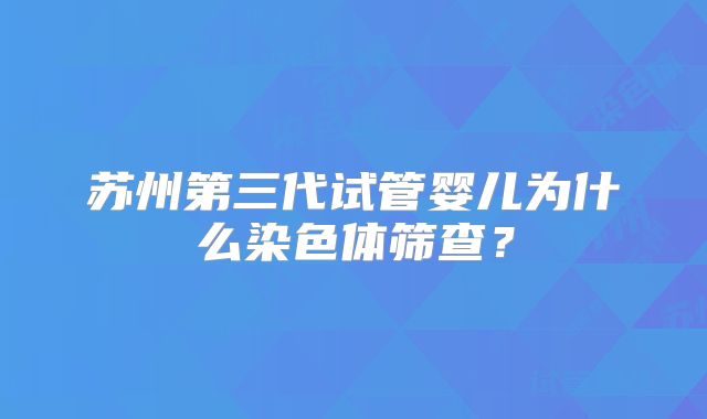 苏州第三代试管婴儿为什么染色体筛查?