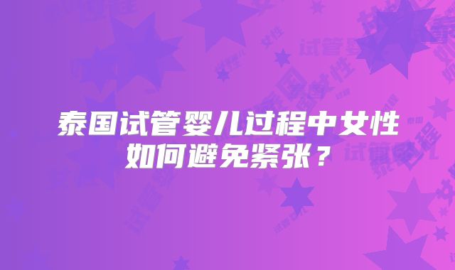 泰国试管婴儿过程中女性如何避免紧张？