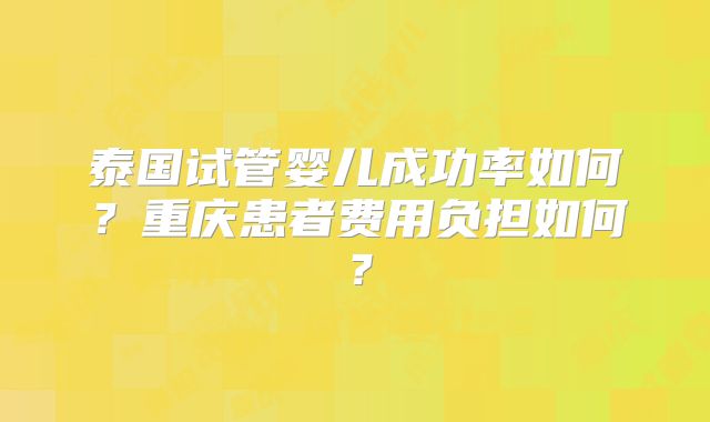 泰国试管婴儿成功率如何？重庆患者费用负担如何？