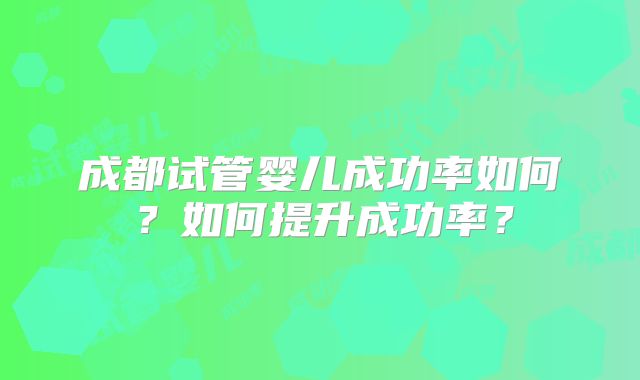 成都试管婴儿成功率如何？如何提升成功率？