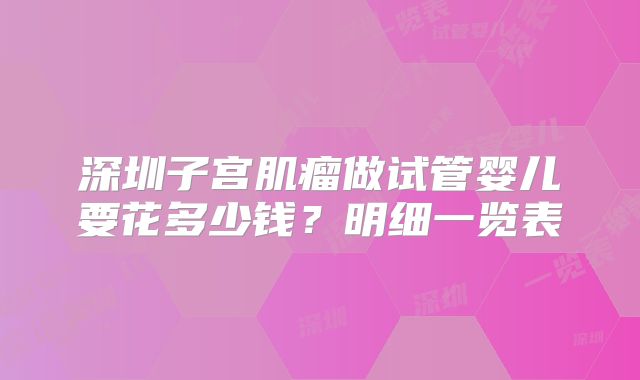 深圳子宫肌瘤做试管婴儿要花多少钱?明细一览表