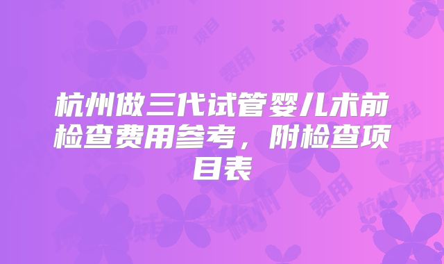 杭州做三代试管婴儿术前检查费用参考,附检查项目表