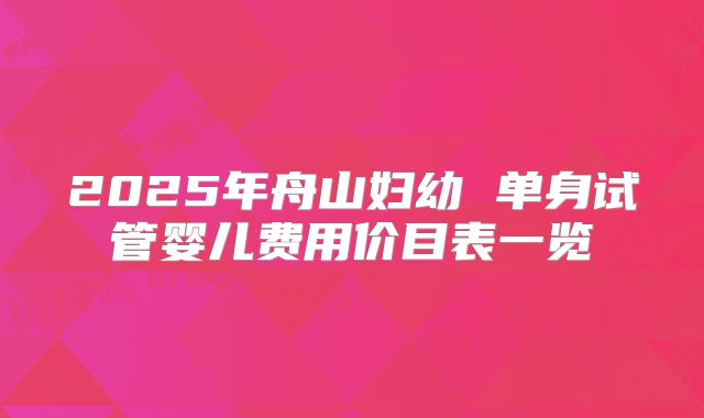 2025年舟山妇幼 单身试管婴儿费用价目表一览