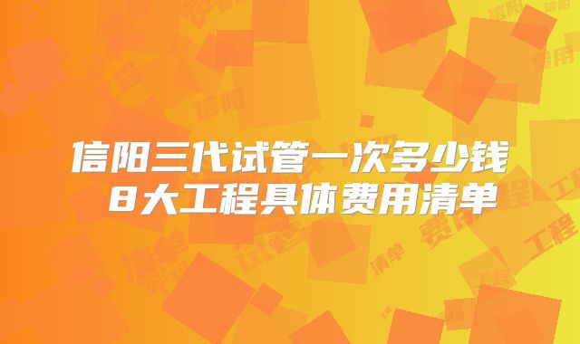 信阳三代试管一次多少钱 8大工程具体费用清单