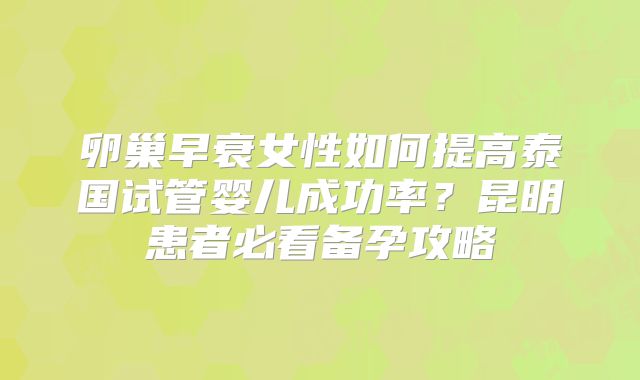 卵巢早衰女性如何提高泰国试管婴儿成功率?昆明患者必看备孕攻略