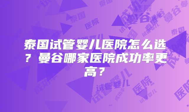 泰国试管婴儿医院怎么选?曼谷哪家医院成功率更高?