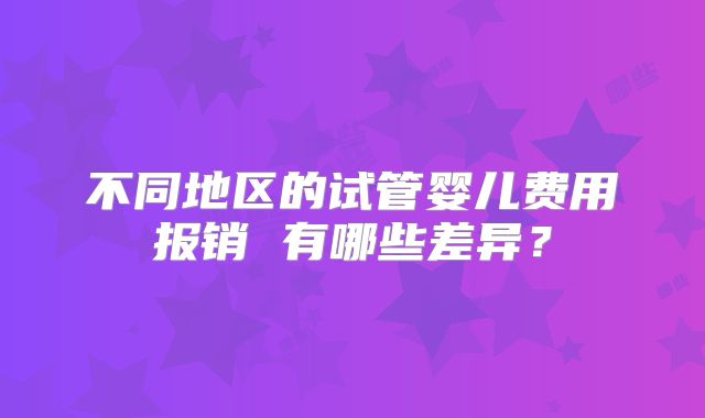不同地区的试管婴儿费用报销 有哪些差异?