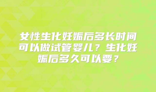 女性生化妊娠后多长时间可以做试管婴儿?生化妊娠后多久可以要?
