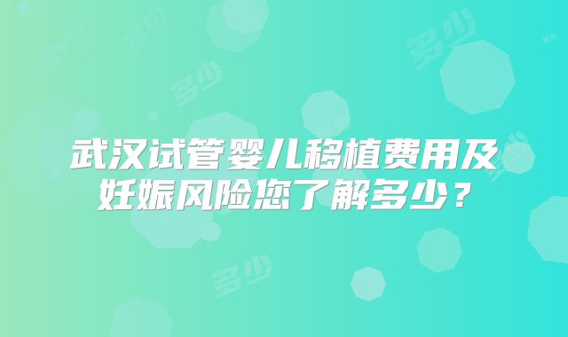 武汉试管婴儿移植费用及妊娠风险您了解多少？