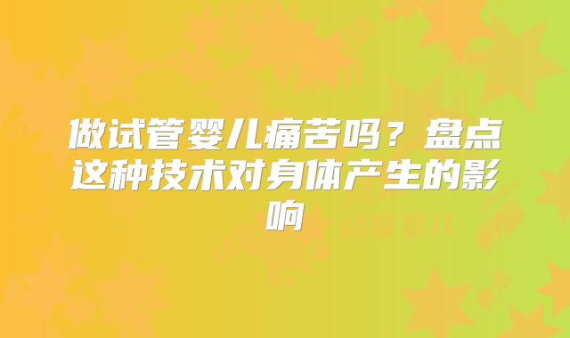 做试管婴儿痛苦吗?盘点这种技术对身体产生的影响
