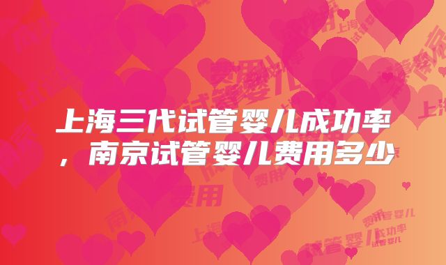 上海三代试管婴儿成功率,南京试管婴儿费用多少