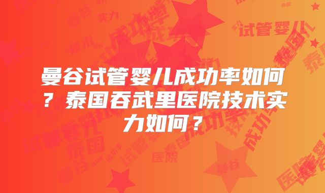 曼谷试管婴儿成功率如何？泰国吞武里医院技术实力如何？