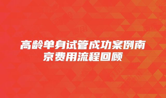 高龄单身试管成功案例南京费用流程回顾