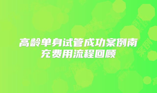 高龄单身试管成功案例南充费用流程回顾