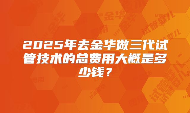 2025年去金华做三代试管技术的总费用大概是多少钱?