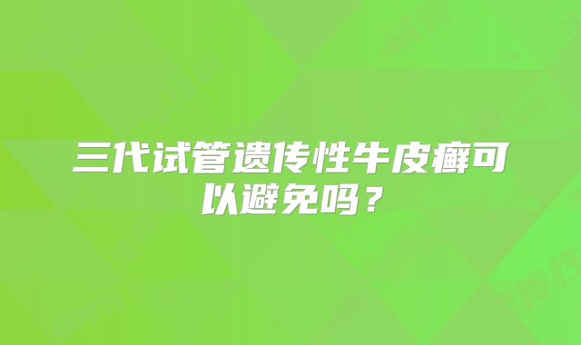 三代试管遗传性牛皮癣可以避免吗？