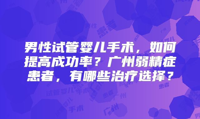 男性试管婴儿手术,如何提高成功率?广州弱精症患者,有哪些治疗选择?