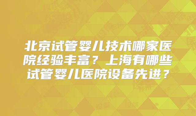 北京试管婴儿技术哪家医院经验丰富?上海有哪些试管婴儿医院设备先进?