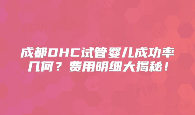 成都DHC试管婴儿成功率几何?费用明细大揭秘!