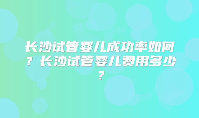 长沙试管婴儿成功率如何?长沙试管婴儿费用多少?