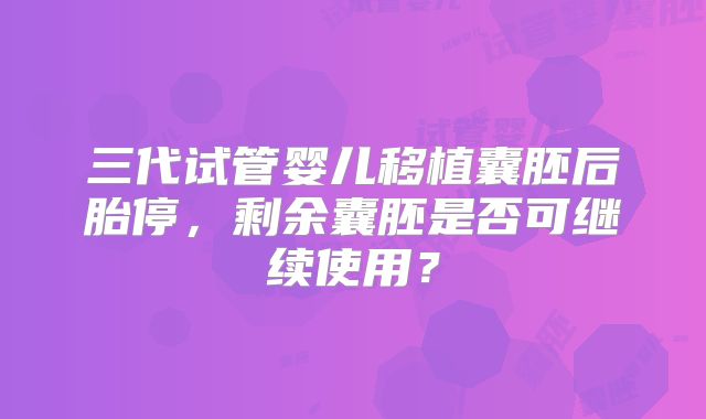 三代试管婴儿移植囊胚后胎停,剩余囊胚是否可继续使用?