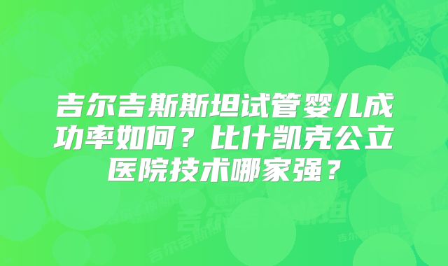 吉尔吉斯斯坦试管婴儿成功率如何？比什凯克公立医院技术哪家强？
