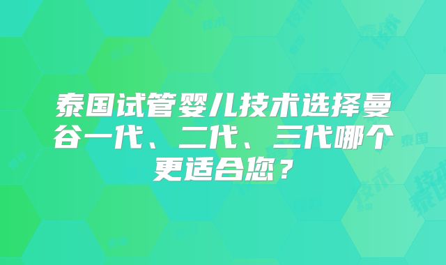 泰国试管婴儿技术选择曼谷一代、二代、三代哪个更适合您?