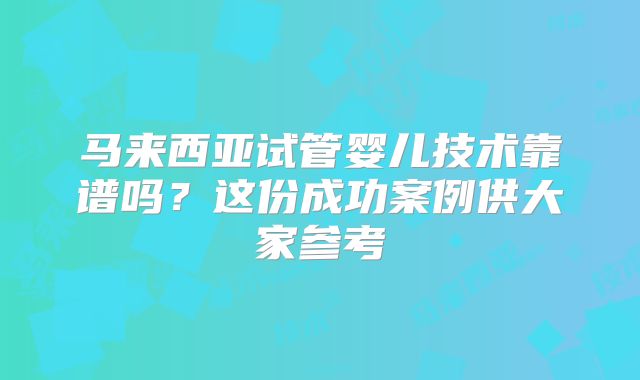 马来西亚试管婴儿技术靠谱吗?这份成功案例供大家参考