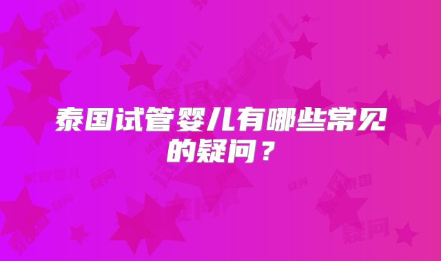 泰国试管婴儿有哪些常见的疑问?