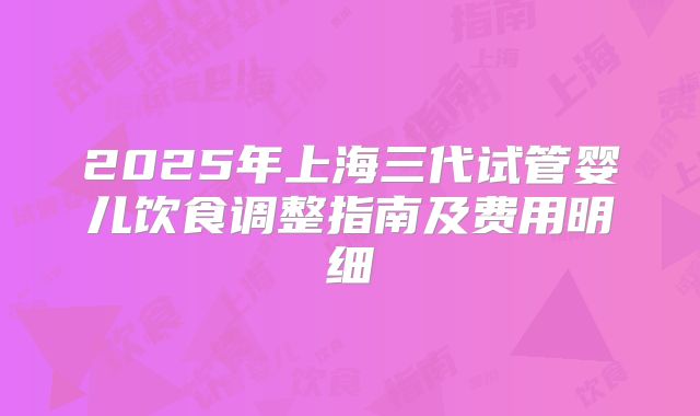 2025年上海三代试管婴儿饮食调整指南及费用明细